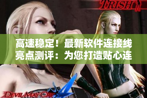 高速稳定！最新软件连接线亮点测评：为您打造贴心连接体验