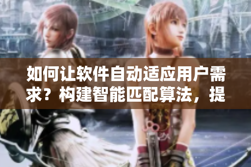 如何让软件自动适应用户需求？构建智能匹配算法，提高用户体验！