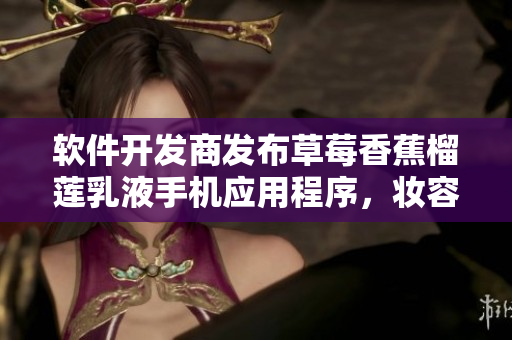 软件开发商发布草莓香蕉榴莲乳液手机应用程序，妆容更加持久滋润