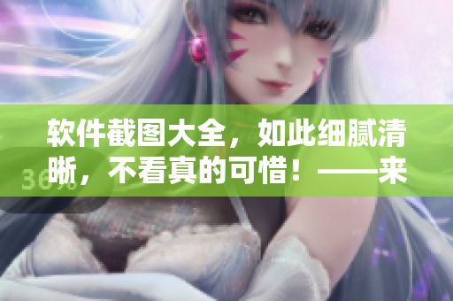 软件截图大全，如此细腻清晰，不看真的可惜！——来欣赏一下吧！