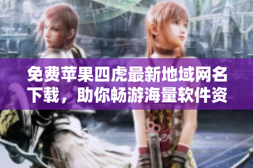 免费苹果四虎最新地域网名下载，助你畅游海量软件资源！