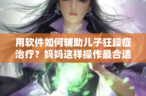 用软件如何辅助儿子狂躁症治疗？妈妈这样操作最合适！
