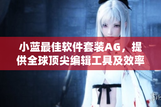小蓝最佳软件套装AG，提供全球顶尖编辑工具及效率管理系统