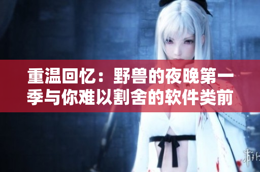 重温回忆：野兽的夜晚第一季与你难以割舍的软件类前任。