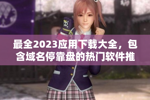 最全2023应用下载大全，包含域名停靠盘的热门软件推荐！