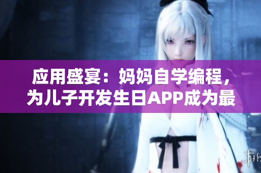 应用盛宴：妈妈自学编程，为儿子开发生日APP成为最好礼物