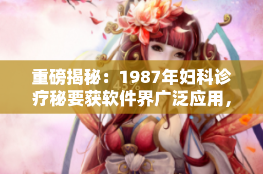 重磅揭秘：1987年妇科诊疗秘要获软件界广泛应用，保障妇女健康！