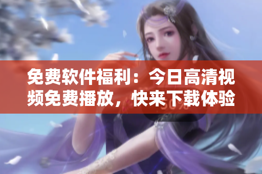 免费软件福利：今日高清视频免费播放，快来下载体验吧！