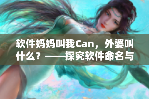 软件妈妈叫我Can，外婆叫什么？——探究软件命名与亲情联结的故事