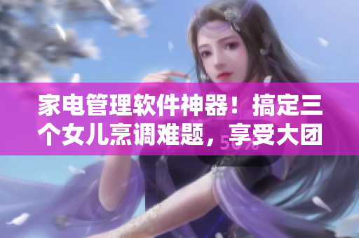 家电管理软件神器！搞定三个女儿烹调难题，享受大团圆生活