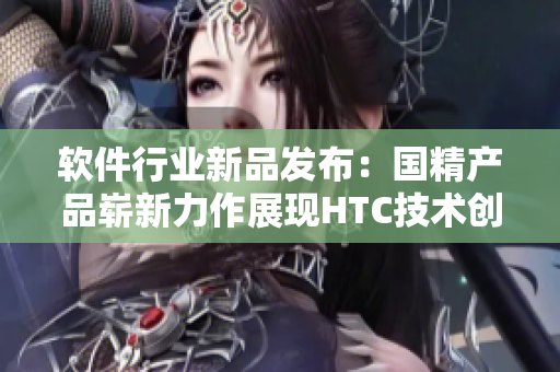 软件行业新品发布：国精产品崭新力作展现HTC技术创新