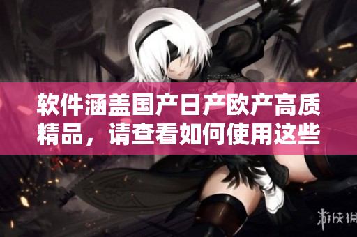 软件涵盖国产日产欧产高质精品，请查看如何使用这些软件来提高工作效率
