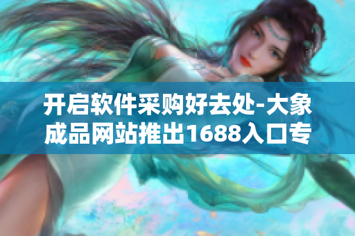 开启软件采购好去处-大象成品网站推出1688入口专区