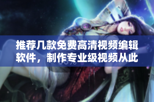 推荐几款免费高清视频编辑软件，制作专业级视频从此不再难！