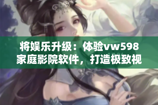 将娱乐升级：体验vw598家庭影院软件，打造极致视听体验