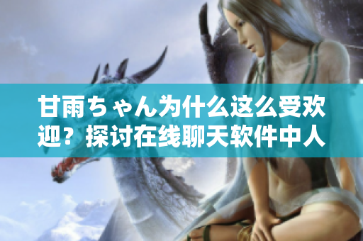 甘雨ちゃん为什么这么受欢迎？探讨在线聊天软件中人气角色的契机和魅力