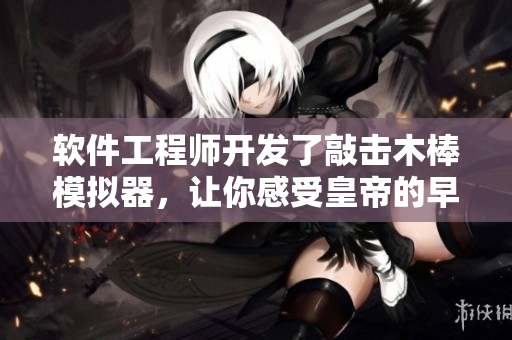 软件工程师开发了敲击木棒模拟器，让你感受皇帝的早朝体验