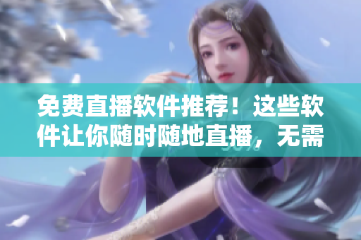 免费直播软件推荐！这些软件让你随时随地直播，无需花费一分钱！