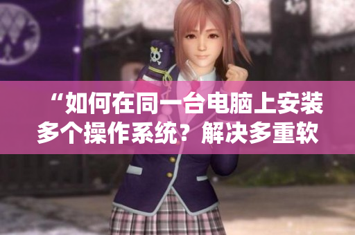 “如何在同一台电脑上安装多个操作系统？解决多重软件需求！”