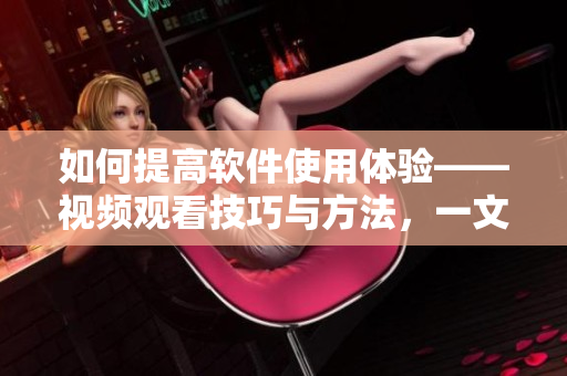 如何提高软件使用体验——视频观看技巧与方法，一文了解！