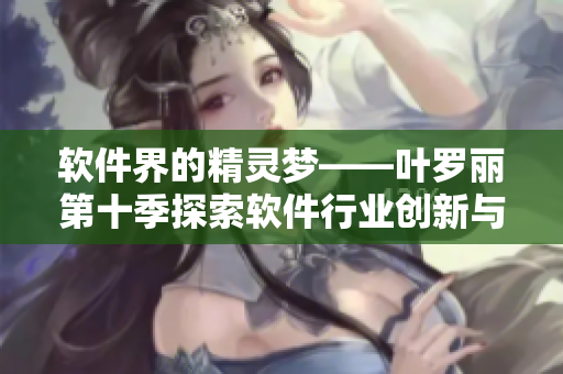 软件界的精灵梦——叶罗丽第十季探索软件行业创新与发展