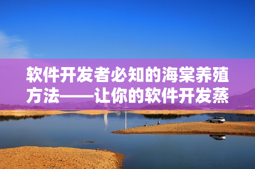软件开发者必知的海棠养殖方法——让你的软件开发蒸蒸日上！