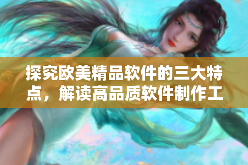 探究欧美精品软件的三大特点，解读高品质软件制作工艺