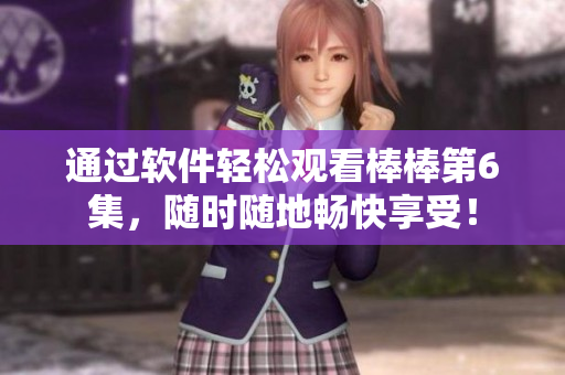 通过软件轻松观看棒棒第6集，随时随地畅快享受！