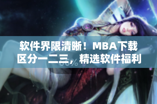 软件界限清晰！MBA下载区分一二三，精选软件福利享不停