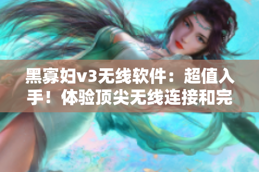 黑寡妇v3无线软件：超值入手！体验顶尖无线连接和完美驱动
