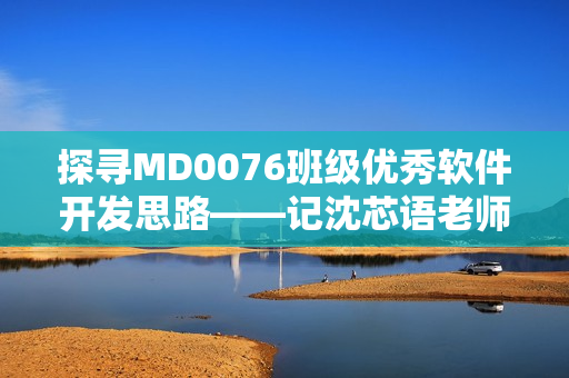 探寻MD0076班级优秀软件开发思路——记沈芯语老师家访