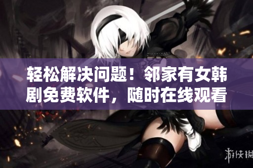 轻松解决问题！邻家有女韩剧免费软件，随时在线观看！