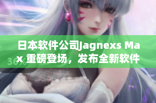 日本软件公司Jagnexs Max 重磅登场，发布全新软件产品