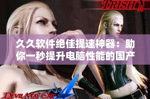 久久软件绝佳提速神器：助你一秒提升电脑性能的国产精华液