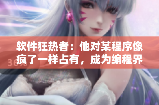 软件狂热者：他对某程序像疯了一样占有，成为编程界传奇
