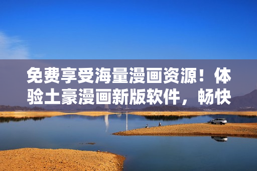 免费享受海量漫画资源！体验土豪漫画新版软件，畅快阅读漫画无压力！