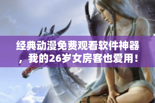 经典动漫免费观看软件神器，我的26岁女房客也爱用！
