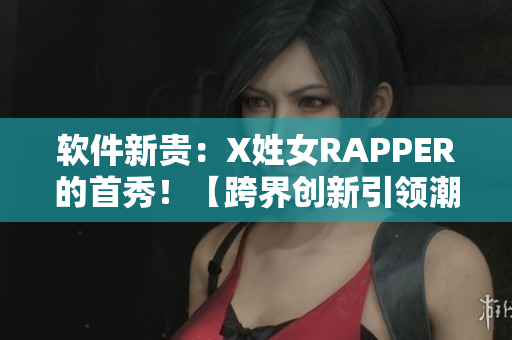 软件新贵：X姓女RAPPER的首秀！【跨界创新引领潮流】