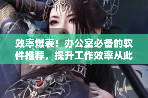 效率爆表！办公室必备的软件推荐，提升工作效率从此不再强肝