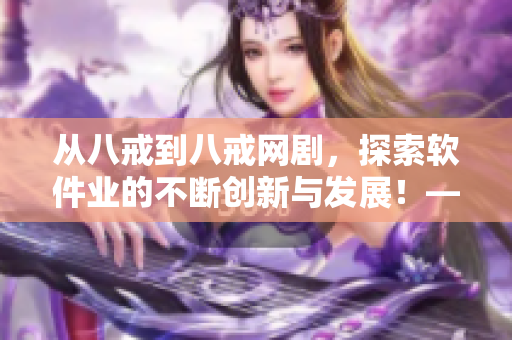 从八戒到八戒网剧，探索软件业的不断创新与发展！——软件业创新发展探索