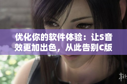 优化你的软件体验：让S音效更加出色，从此告别C版本，摆脱SB视频