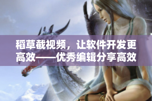 稻草截视频，让软件开发更高效——优秀编辑分享高效视频分析工具