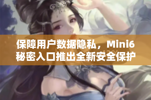 保障用户数据隐私，Mini6秘密入口推出全新安全保护措施