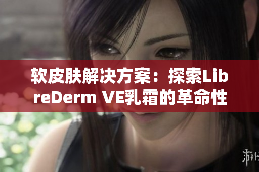 软皮肤解决方案：探索LibreDerm VE乳霜的革命性软件细节