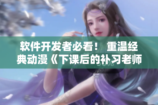 软件开发者必看！ 重温经典动漫《下课后的补习老师》中的软件开发教训