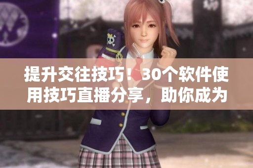 提升交往技巧！30个软件使用技巧直播分享，助你成为高效社交达人