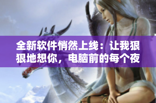全新软件悄然上线：让我狠狠地想你，电脑前的每个夜晚都是相思之旅！