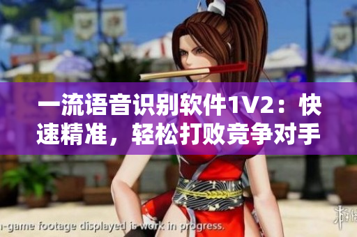 一流语音识别软件1V2：快速精准，轻松打败竞争对手