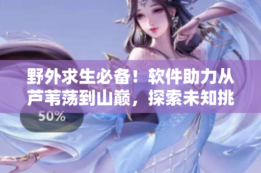 野外求生必备！软件助力从芦苇荡到山巅，探索未知挑战