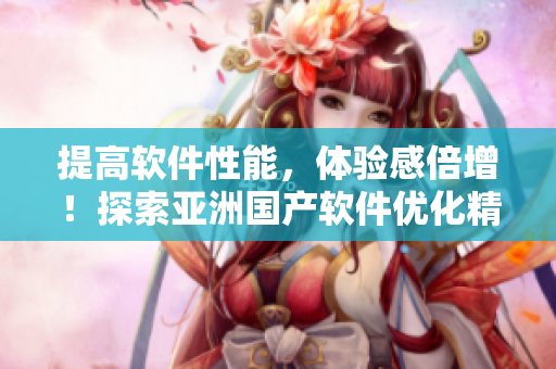 提高软件性能，体验感倍增！探索亚洲国产软件优化精华技术